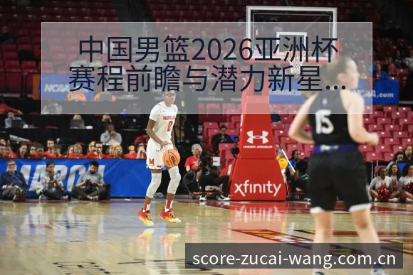 中国男篮2026亚洲杯赛程前瞻与潜力新星对阵观察中的风险 - 足彩网赛事